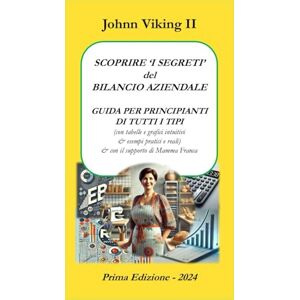 Viking SCOPRIRE I 'SEGRETI' del BILANCIO AZIENDALE: GUIDA PER PRINCIPIANTI DI TUTTI I TIPI (con tabelle e grafici intuitivi & esempi pratici e reali) & con ... (IL BILANCIO AZIENDALE PER PRINCIPIANTI) Viking SCOPRIRE I 'SEGRETI' del BILANCIO AZIENDALE: GUIDA PER PRINCIPIANTI DI TUTTI I TIPI (con tabelle e grafici intuitivi & esempi pratici e reali) & con ... (IL BILANCIO AZIENDALE PER PRINCIPIANTI)