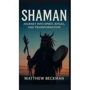 BECKMAN, MATTHEW SHAMAN: Journey into Spirit, Ritual, and Transformation BECKMAN, MATTHEW SHAMAN: Journey into Spirit, Ritual, and Transformation