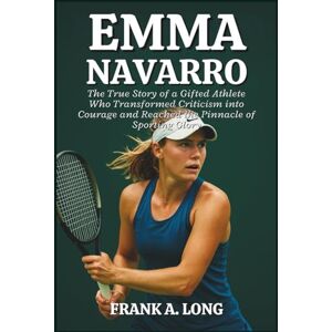A. LONG, FRANK EMMA NAVARRO BIOGRAPHY: The True Story of a Gifted Athlete Who Transformed Criticism into Courage and Reached the Pinnacle of Sporting Glory A. LONG, FRANK EMMA NAVARRO BIOGRAPHY: The True Story of a Gifted Athlete Who Transformed Criticism into Courage and Reached the Pinnacle of Sporting Glory