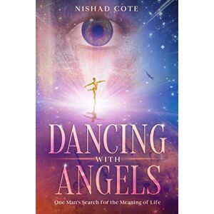 Cote, Nishad Dancing with Angels: One Man's Search for the Meaning of Life Cote, Nishad Dancing with Angels: One Man's Search for the Meaning of Life