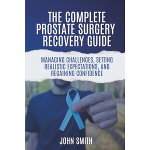 Smith, John The Complete Prostate Surgery Recovery Guide:: Managing Challenges, Setting Realistic Expectations, and Regaining Confidence Smith, John The Complete Prostate Surgery Recovery Guide:: Managing Challenges, Setting Realistic Expectations, and Regaining Confidence