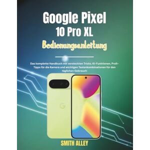 ALLEY, SMITH Google Pixel 10 Pro XL Bedienungsanleitung: Das komplette Handbuch mit versteckten Tricks, KI-Funktionen, Profi-Tipps für die Kamera und wichtigen Tastenkombinationen für den täglichen Gebrauch ALLEY, SMITH Google Pixel 10 Pro XL Bedienungsanleitung: Das komplette Handbuch mit versteckten Tricks, KI-Funktionen, Profi-Tipps für die Kamera und wichtigen Tastenkombinationen für den täglichen Gebrauch