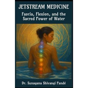 Shivangi Pandé, Dr. Sunayana Jetstream Medicine: Fascia, Flexion, and the Sacred Power of Water (Life in the Bliss Lane) Shivangi Pandé, Dr. Sunayana Jetstream Medicine: Fascia, Flexion, and the Sacred Power of Water (Life in the Bliss Lane)