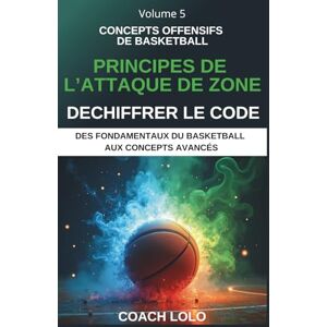 Lolo, Coach CONCEPTS OFFENSIFS DE BASKETBALL DECHIFFRER LE CODE: PRINCIPES DE L’ATTAQUE DE ZONE: 5 (DES FONDAMENTAUX DU BASKETBALL AUX CONCEPTS AVANCÉS) Lolo, Coach CONCEPTS OFFENSIFS DE BASKETBALL DECHIFFRER LE CODE: PRINCIPES DE L’ATTAQUE DE ZONE: 5 (DES FONDAMENTAUX DU BASKETBALL AUX CONCEPTS AVANCÉS)