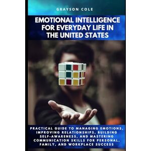 Cole, Grayson EMOTIONAL INTELLIGENCE FOR EVERYDAY LIFE IN THE UNITED STATES: Practical Guide to Managing Emotions, Improving Relationships, Building Self Awareness, and Mastering Communication Skills! Cole, Grayson EMOTIONAL INTELLIGENCE FOR EVERYDAY LIFE IN THE UNITED STATES: Practical Guide to Managing Emotions, Improving Relationships, Building Self Awareness, and Mastering Communication Skills!