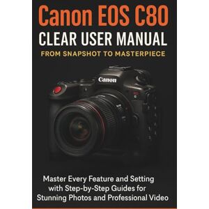 Clever, Jake Canon EOS C80 Clear User Manual From Snapshot to Masterpiece Clever, Jake Canon EOS C80 Clear User Manual From Snapshot to Masterpiece