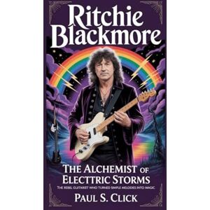 S. Click, Paul RITCHIE BLACKMORE: The Alchemist of Electric Storms: The Rebel Guitarist Who Turned Simple Melodies Into Magic S. Click, Paul RITCHIE BLACKMORE: The Alchemist of Electric Storms: The Rebel Guitarist Who Turned Simple Melodies Into Magic