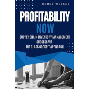 Weekes, Corey PROFITABILITY NOW: Supply Chain Inventory Management Success via the Glass Cockpit Approach Weekes, Corey PROFITABILITY NOW: Supply Chain Inventory Management Success via the Glass Cockpit Approach