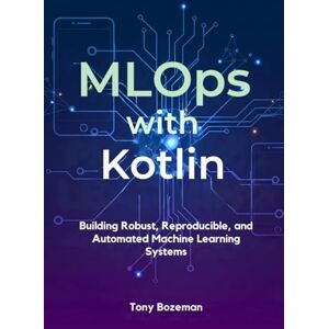 Bozeman, Tony MLOps with Kotlin: Building Robust, Reproducible, and Automated Machine Learning Systems (Kotlin Mastery Series: Machine Learning, MLOps, and Cross-Platform Game Development) Bozeman, Tony MLOps with Kotlin: Building Robust, Reproducible, and Automated Machine Learning Systems (Kotlin Mastery Series: Machine Learning, MLOps, and Cross-Platform Game Development)