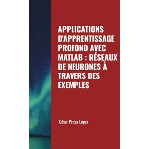 Perez APPLICATIONS D'APPRENTISSAGE PROFOND AVEC MATLAB : RÉSEAUX DE NEURONES À TRAVERS DES EXEMPLES Perez APPLICATIONS D'APPRENTISSAGE PROFOND AVEC MATLAB : RÉSEAUX DE NEURONES À TRAVERS DES EXEMPLES