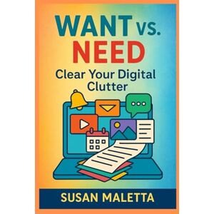 Maletta CA, Susan Want vs. Need: Clear Your Digital Clutter (WANT vs. NEED Decluttering Series: Simplify Your Home, Mind, and Digital Life) Maletta CA, Susan Want vs. Need: Clear Your Digital Clutter (WANT vs. NEED Decluttering Series: Simplify Your Home, Mind, and Digital Life)