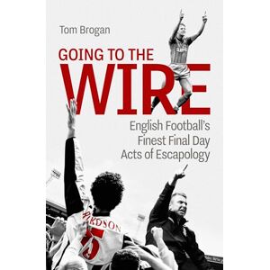 Tom Brogan Going to the Wire: English Football's Finest Final Day Acts of Escapology Tom Brogan Going to the Wire: English Football's Finest Final Day Acts of Escapology