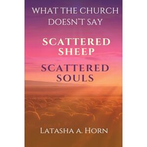 Horn, Latasha What The Church Doesn't Say: Scattered Sheep, Scattered Souls Horn, Latasha What The Church Doesn't Say: Scattered Sheep, Scattered Souls