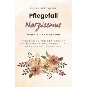 Bergmann, Elena Pflegefall Narzissmus Wenn Eltern altern: Strategien für den Umgang mit Manipulation, Schuld und Grenzen in der Pflege Bergmann, Elena Pflegefall Narzissmus Wenn Eltern altern: Strategien für den Umgang mit Manipulation, Schuld und Grenzen in der Pflege