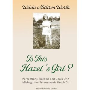 Worth, Wilda Milliron Is This Hazel's Girl?: Perceptions, Dreams and Goals Of A Misbegotten Pennsylvania Dutch Girl – Revised Second Edition Worth, Wilda Milliron Is This Hazel's Girl?: Perceptions, Dreams and Goals Of A Misbegotten Pennsylvania Dutch Girl – Revised Second Edition