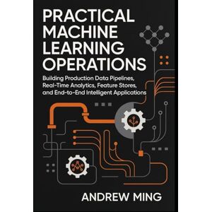 Ming, Andrew Practical Machine Learning Operations: Building Production Data Pipelines, Real-Time Analytics, Feature Stores, and End-to-End Intelligent Applications Ming, Andrew Practical Machine Learning Operations: Building Production Data Pipelines, Real-Time Analytics, Feature Stores, and End-to-End Intelligent Applications