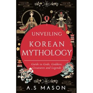 Mason, A.S. Unveiling Korean Mythology: Guide to Gods, Goddess, Creatures and Legends Mason, A.S. Unveiling Korean Mythology: Guide to Gods, Goddess, Creatures and Legends
