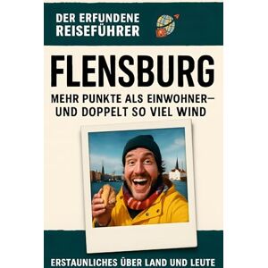 Fuchs, Ben Flensburg: Mehr Punkte als Einwohner – und doppelt so viel Wind. Der erfundene Reiseführer Fuchs, Ben Flensburg: Mehr Punkte als Einwohner – und doppelt so viel Wind. Der erfundene Reiseführer