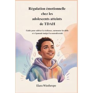 Winthrope, Elara Régulation émotionnelle chez les adolescents atteints de TDAH: Guide pour cultiver la résilience, surmonter les défis et s'épanouir malgré la neurodiversité Winthrope, Elara Régulation émotionnelle chez les adolescents atteints de TDAH: Guide pour cultiver la résilience, surmonter les défis et s'épanouir malgré la neurodiversité