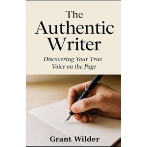 Wilder, Grant The Authentic Writer: Discovering Your True Voice on the Page Wilder, Grant The Authentic Writer: Discovering Your True Voice on the Page