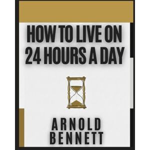BENNETT, ARNOLD How To Live on 24 Hours a Day BENNETT, ARNOLD How To Live on 24 Hours a Day