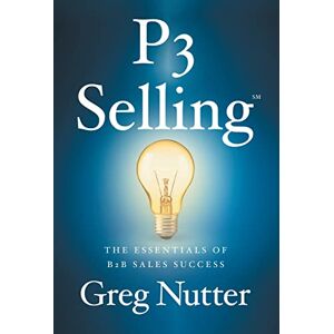 Nutter, Greg P3 Selling: The Essentials of B2B Sales Success Nutter, Greg P3 Selling: The Essentials of B2B Sales Success