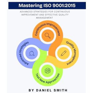 Smith, Daniel Mastering ISO 9001:2015: Advanced Strategies for Continuous Improvement and Effective Quality Management (ISO 9001 STANDARDS BOOKS AND KITS) Smith, Daniel Mastering ISO 9001:2015: Advanced Strategies for Continuous Improvement and Effective Quality Management (ISO 9001 STANDARDS BOOKS AND KITS)