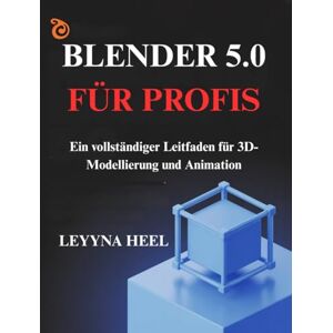 HEEL, LEYYNA Blender 5.0 für Profis: Ein vollständiger Leitfaden für 3D-Modellierung und Animation HEEL, LEYYNA Blender 5.0 für Profis: Ein vollständiger Leitfaden für 3D-Modellierung und Animation