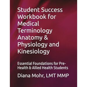 Mohr, LMT MMP, Diana Student Success Workbook for Medical Terminology Anatomy & Physiology and Kinesiology: Essential Foundations for Pre-Health & Allied Health Students Mohr, LMT MMP, Diana Student Success Workbook for Medical Terminology Anatomy & Physiology and Kinesiology: Essential Foundations for Pre-Health & Allied Health Students