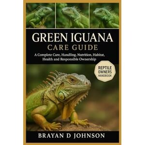 D JOHNSON, BRAYAN GREEN IGUANA CARE GUIDE: A Complete Care, Handling, Nutrition, Habitat, Health and Responsible Ownership D JOHNSON, BRAYAN GREEN IGUANA CARE GUIDE: A Complete Care, Handling, Nutrition, Habitat, Health and Responsible Ownership