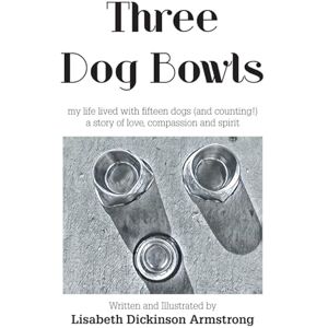 Armstrong, Lisabeth Dickinson Three Dog Bowls: my life lived with fifteen dogs (and counting!) a story of love, compassion and spirit Armstrong, Lisabeth Dickinson Three Dog Bowls: my life lived with fifteen dogs (and counting!) a story of love, compassion and spirit