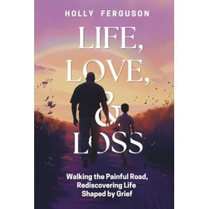 Ferguson, Holly Life, Love & Loss: Walking the Painful Road, Rediscovering Life Shaped by Grief Ferguson, Holly Life, Love & Loss: Walking the Painful Road, Rediscovering Life Shaped by Grief