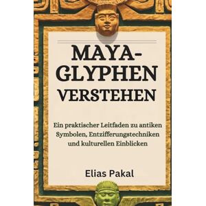 Pakal, Elias MAYA-GLYPHEN VERSTEHEN: Ein praktischer Leitfaden zu antiken Symbolen, Entzifferungstechniken und kulturellen Einblicken Pakal, Elias MAYA-GLYPHEN VERSTEHEN: Ein praktischer Leitfaden zu antiken Symbolen, Entzifferungstechniken und kulturellen Einblicken