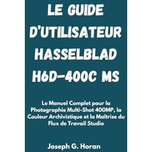 Horan, Joseph G. Le Guide d’utilisateur Hasselblad H6D-400c MS: Le Manuel Complet pour la Photographie Multi-Shot 400MP, la Couleur Archivistique et la Maîtrise du Flux de Travail Studio Horan, Joseph G. Le Guide d’utilisateur Hasselblad H6D-400c MS: Le Manuel Complet pour la Photographie Multi-Shot 400MP, la Couleur Archivistique et la Maîtrise du Flux de Travail Studio