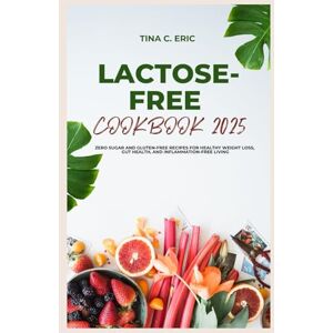 Eric, Tina C. LACTOSE-FREE COOKBOOK 2025: Zero Sugar and Gluten-free Recipes for Healthy Weight Loss, Gut Health, and Inflammation-free Living Eric, Tina C. LACTOSE-FREE COOKBOOK 2025: Zero Sugar and Gluten-free Recipes for Healthy Weight Loss, Gut Health, and Inflammation-free Living