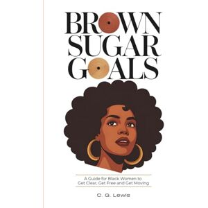 Lewis, C. G. Brown Sugar Goals: A Guide for Black Women to Get Clear, Get Free, and Get Moving (Brown Sugar Goals Series) Lewis, C. G. Brown Sugar Goals: A Guide for Black Women to Get Clear, Get Free, and Get Moving (Brown Sugar Goals Series)