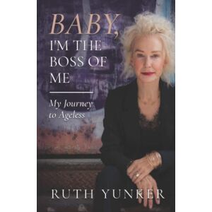 Yunker, Ruth Baby, I’m the Boss of Me: My Journey to Ageless Yunker, Ruth Baby, I’m the Boss of Me: My Journey to Ageless