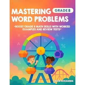 Kohannim, Jacob Mastering Word Problems Grade 8: “Boost Grade 8 Math Skills with Worked Examples and Review Tests” Kohannim, Jacob Mastering Word Problems Grade 8: “Boost Grade 8 Math Skills with Worked Examples and Review Tests”