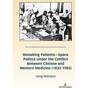 Peter Lang Inc., International Academic Publishers Remaking Patients—Space Politics Under the Conflict Between Chinese and Western Medicine (1832-1985) Peter Lang Inc., International Academic Publishers Remaking Patients—Space Politics Under the Conflict Between Chinese and Western Medicine (1832-1985)