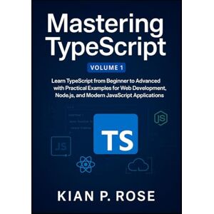 P. Rose, Kian Mastering TypeScript: Learn TypeScript from Beginner to Advanced with Practical Examples for Web Development, Node.js, and Modern JavaScript Applications (The TypeScript Mastery Series) P. Rose, Kian Mastering TypeScript: Learn TypeScript from Beginner to Advanced with Practical Examples for Web Development, Node.js, and Modern JavaScript Applications (The TypeScript Mastery Series)