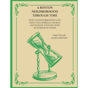 Downey, James A BOSTON NEIGHBORHOOD THROUGH TIME: How Allston/Brighton and Saint Columbkille Church & School Evolved Over Hundreds of Years Downey, James A BOSTON NEIGHBORHOOD THROUGH TIME: How Allston/Brighton and Saint Columbkille Church & School Evolved Over Hundreds of Years