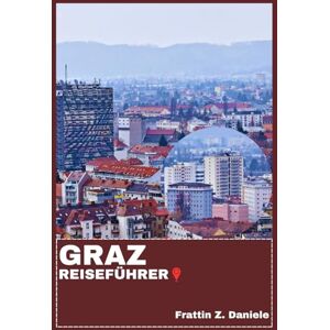 Daniele, Frattin Z. GRAZ REISEFÜHRER: Ihr unverzichtbarer Graz-Reiseführer: Routen, Viertel, Kulinarische Genüsse, Kultur & Outdoor-Abenteuer Daniele, Frattin Z. GRAZ REISEFÜHRER: Ihr unverzichtbarer Graz-Reiseführer: Routen, Viertel, Kulinarische Genüsse, Kultur & Outdoor-Abenteuer