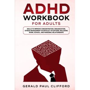Clifford, Gerald Paul ADHD Workbook for Adults: Skills to Improve Concentration, Organization, Stress Management in Difficult Situations: Including Work, School, and Personal Relationships Clifford, Gerald Paul ADHD Workbook for Adults: Skills to Improve Concentration, Organization, Stress Management in Difficult Situations: Including Work, School, and Personal Relationships