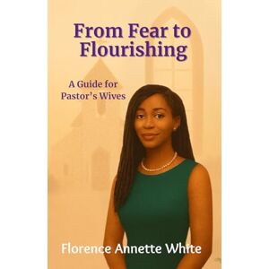 White, Florence Annette From Fear to Flourishing: A Pastor’s Wife’s Guide to Thriving in Her Role: Overcoming Doubt: Embracing God’s Call with Confidence White, Florence Annette From Fear to Flourishing: A Pastor’s Wife’s Guide to Thriving in Her Role: Overcoming Doubt: Embracing God’s Call with Confidence