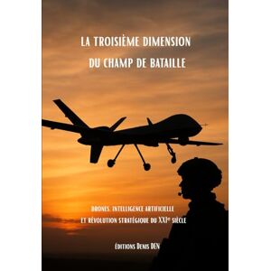 DEN, Denis la troisième dimension du champ de bataille: drones, intelligence artificielle et révolution stratégique du XXIᵉ siècle DEN, Denis la troisième dimension du champ de bataille: drones, intelligence artificielle et révolution stratégique du XXIᵉ siècle