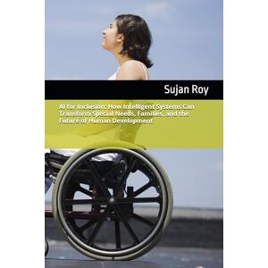 Roy, Sujan AI for Inclusion: How Intelligent Systems Can Transform Special Needs, Families, and the Future of Human Development Roy, Sujan AI for Inclusion: How Intelligent Systems Can Transform Special Needs, Families, and the Future of Human Development