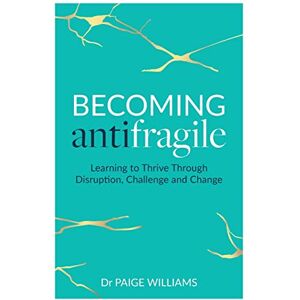 Williams, Dr Paige Becoming AntiFragile: Learning to Thrive Through Disruption, Challenge and Change Williams, Dr Paige Becoming AntiFragile: Learning to Thrive Through Disruption, Challenge and Change