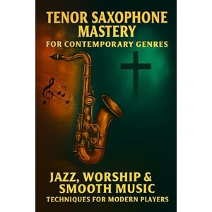 Rhea, Alexander Tenor Saxophone Mastery for Contemporary Genres: Jazz, Worship & Smooth Music Techniques for Modern Players Rhea, Alexander Tenor Saxophone Mastery for Contemporary Genres: Jazz, Worship & Smooth Music Techniques for Modern Players