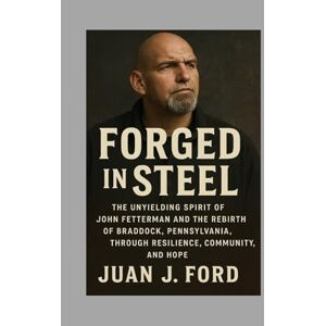 Ford, Mr Juan J Forged in Steel: The Unyielding Spirit of John Fetterman and the Rebirth of Braddock, Pennsylvania, Through Resilience, Community, and Hope Ford, Mr Juan J Forged in Steel: The Unyielding Spirit of John Fetterman and the Rebirth of Braddock, Pennsylvania, Through Resilience, Community, and Hope