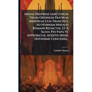 Church, Catholic Missae Propriae Sanctorum Trium Ordinum Fratrum Minorum S.p.n. Francisci, Ad Normam Missalis Romani Redactae, Et A Ss.d.n. Pio Papa Vi. Approbatae, Additis Missis Novissime Concessis... Church, Catholic Missae Propriae Sanctorum Trium Ordinum Fratrum Minorum S.p.n. Francisci, Ad Normam Missalis Romani Redactae, Et A Ss.d.n. Pio Papa Vi. Approbatae, Additis Missis Novissime Concessis...
